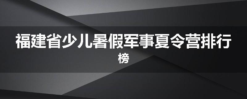 福建省少儿暑假军事夏令营排行榜