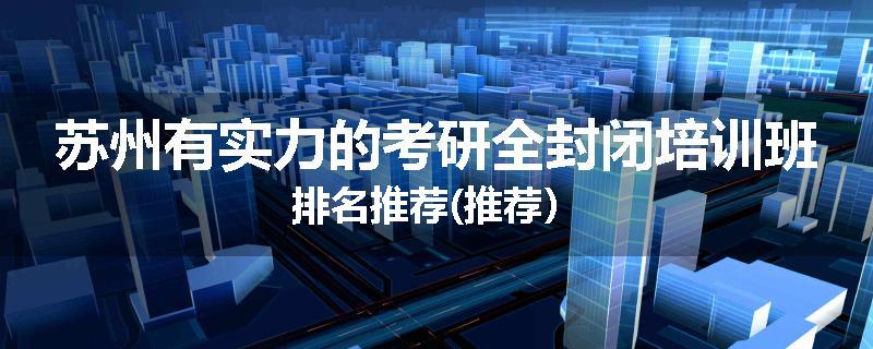 苏州有实力的考研全封闭培训班排名推荐(推荐）