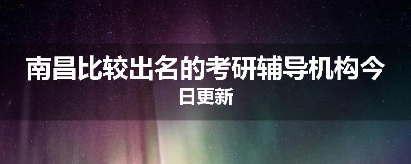 南昌比较出名的考研辅导机构今日更新