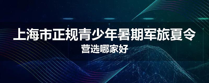 上海市正规青少年暑期军旅夏令营选哪家好