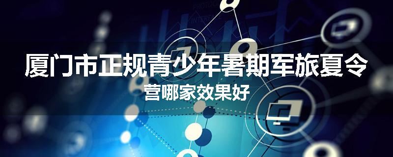 厦门市正规青少年暑期军旅夏令营哪家效果好