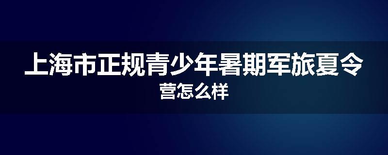 上海市正规青少年暑期军旅夏令营怎么样
