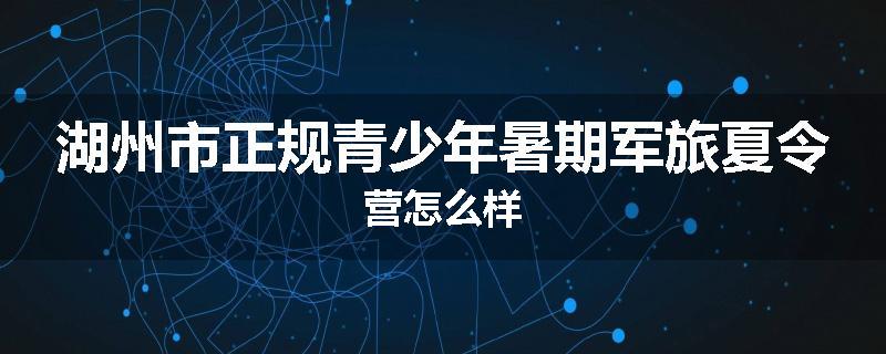 湖州市正规青少年暑期军旅夏令营怎么样
