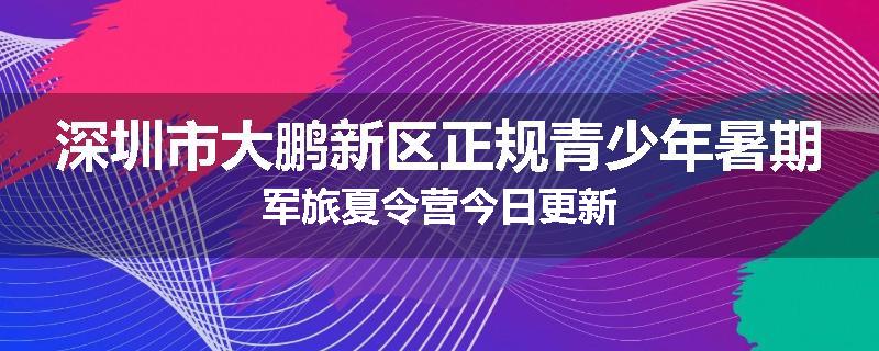 深圳市大鹏新区正规青少年暑期军旅夏令营今日更新