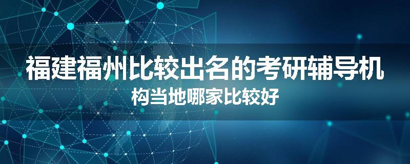 福建福州比较出名的考研辅导机构当地哪家比较好