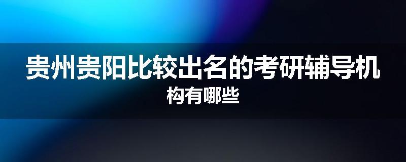 贵州贵阳比较出名的考研辅导机构有哪些
