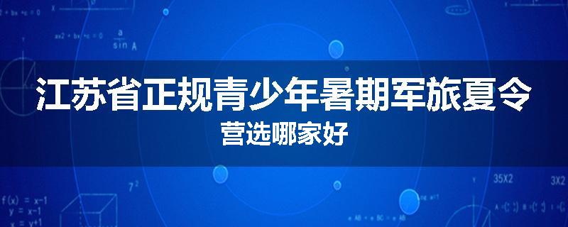 江苏省正规青少年暑期军旅夏令营选哪家好