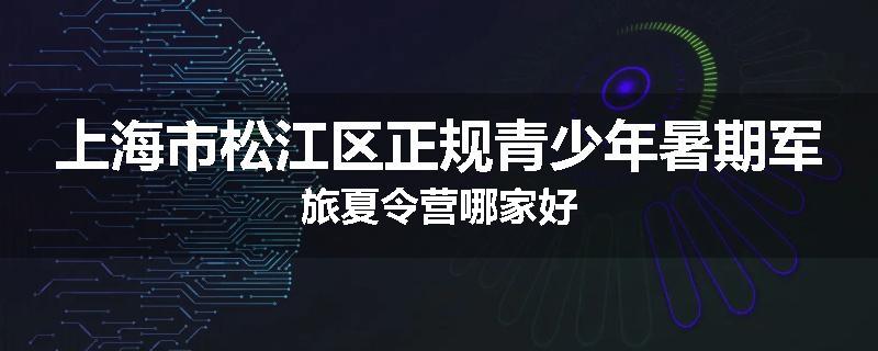 上海市松江区正规青少年暑期军旅夏令营哪家好