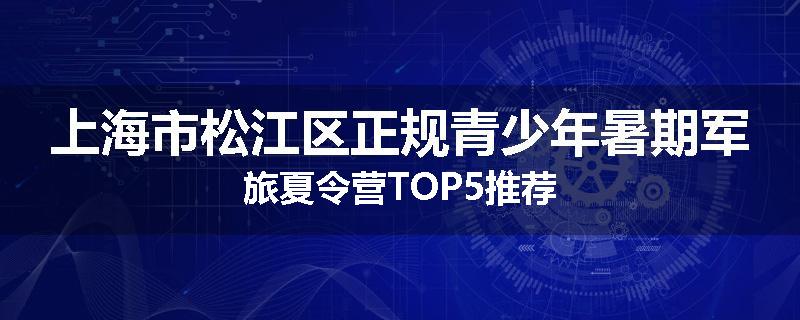 上海市松江区正规青少年暑期军旅夏令营TOP5推荐
