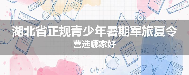 湖北省正规青少年暑期军旅夏令营选哪家好