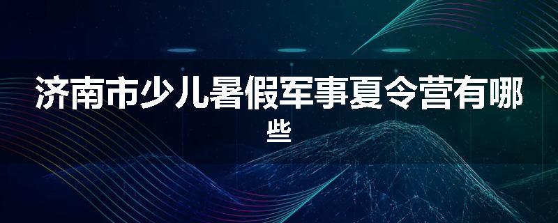 济南市少儿暑假军事夏令营有哪些