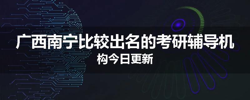 广西南宁比较出名的考研辅导机构今日更新