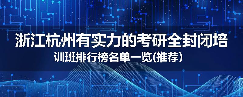浙江杭州有实力的考研全封闭培训班排行榜名单一览(推荐）