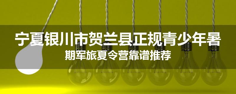 宁夏银川市贺兰县正规青少年暑期军旅夏令营靠谱推荐