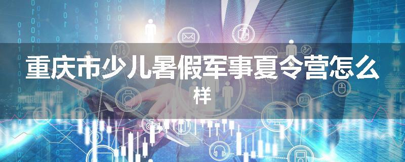 重庆市少儿暑假军事夏令营怎么样