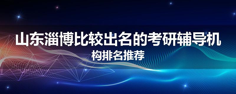 山东淄博比较出名的考研辅导机构排名推荐