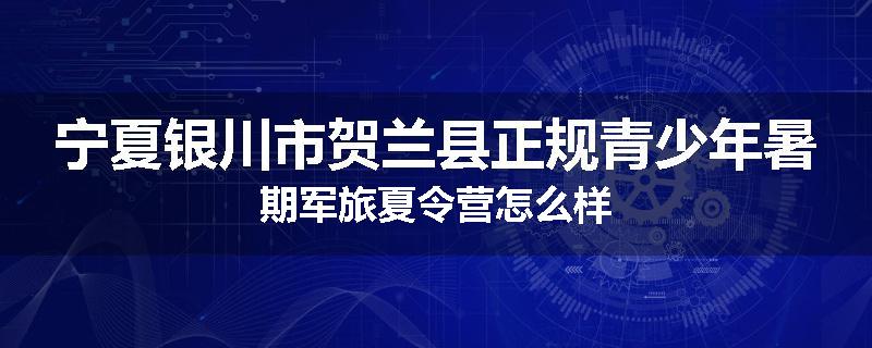 宁夏银川市贺兰县正规青少年暑期军旅夏令营怎么样
