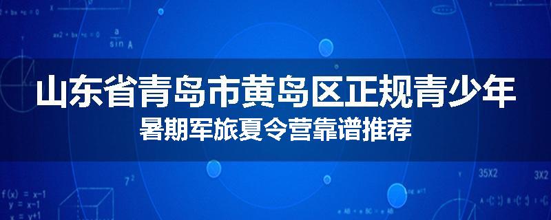 山东省青岛市黄岛区正规青少年暑期军旅夏令营靠谱推荐
