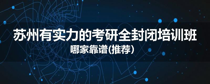 苏州有实力的考研全封闭培训班哪家靠谱(推荐）