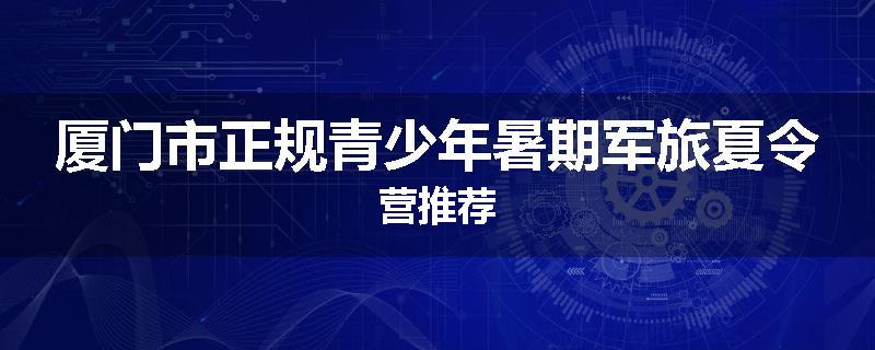 厦门市正规青少年暑期军旅夏令营推荐