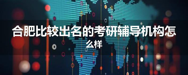 合肥比较出名的考研辅导机构怎么样