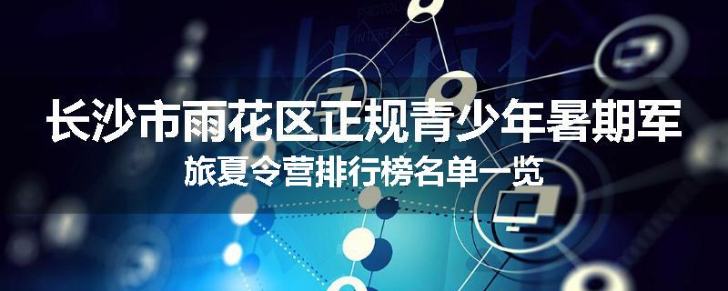 长沙市雨花区正规青少年暑期军旅夏令营排行榜名单一览
