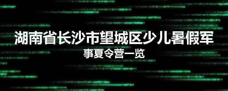 湖南省长沙市望城区少儿暑假军事夏令营一览