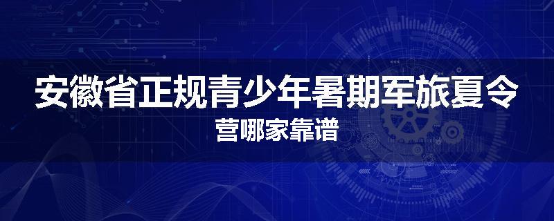 安徽省正规青少年暑期军旅夏令营哪家靠谱