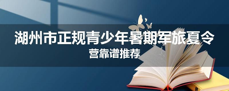 湖州市正规青少年暑期军旅夏令营靠谱推荐