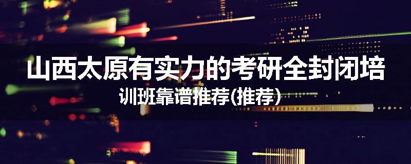 山西太原有实力的考研全封闭培训班靠谱推荐(推荐）