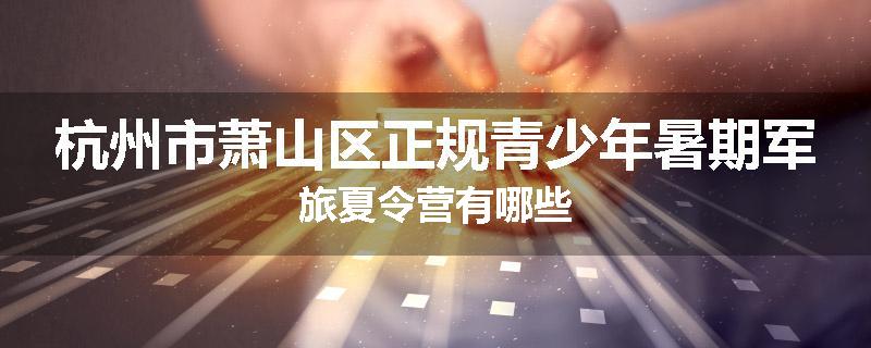 杭州市萧山区正规青少年暑期军旅夏令营有哪些