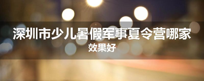深圳市少儿暑假军事夏令营哪家效果好