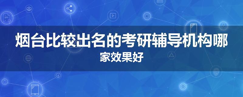 烟台比较出名的考研辅导机构哪家效果好