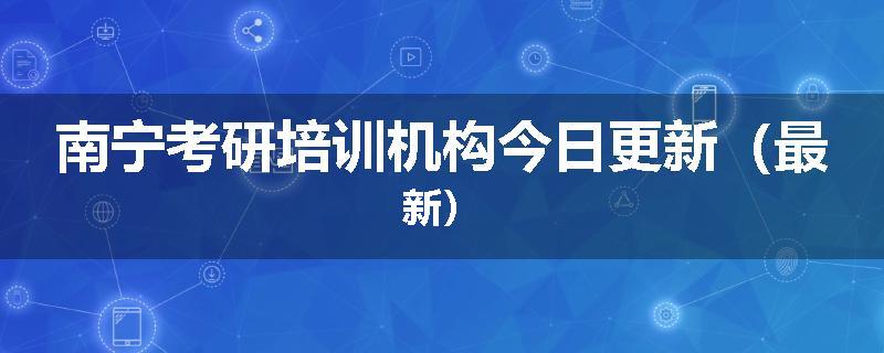 南宁考研培训机构今日更新（最新）