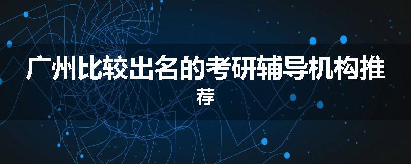 广州比较出名的考研辅导机构推荐
