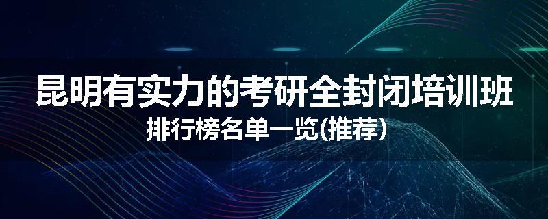 昆明有实力的考研全封闭培训班排行榜名单一览(推荐）