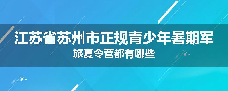 江苏省苏州市正规青少年暑期军旅夏令营都有哪些
