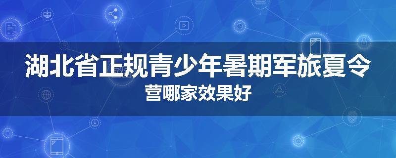 湖北省正规青少年暑期军旅夏令营哪家效果好
