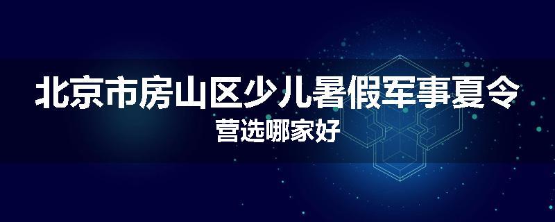北京市房山区少儿暑假军事夏令营选哪家好
