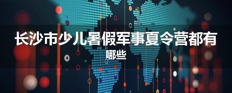 长沙市少儿暑假军事夏令营都有哪些