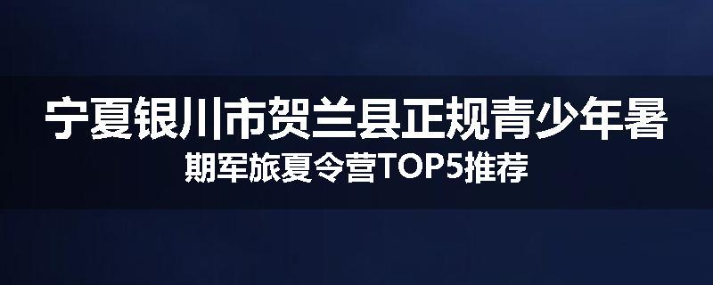 宁夏银川市贺兰县正规青少年暑期军旅夏令营TOP5推荐