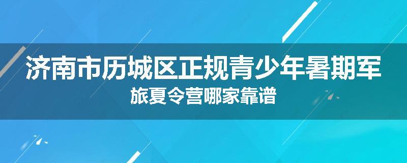 济南市历城区正规青少年暑期军旅夏令营哪家靠谱
