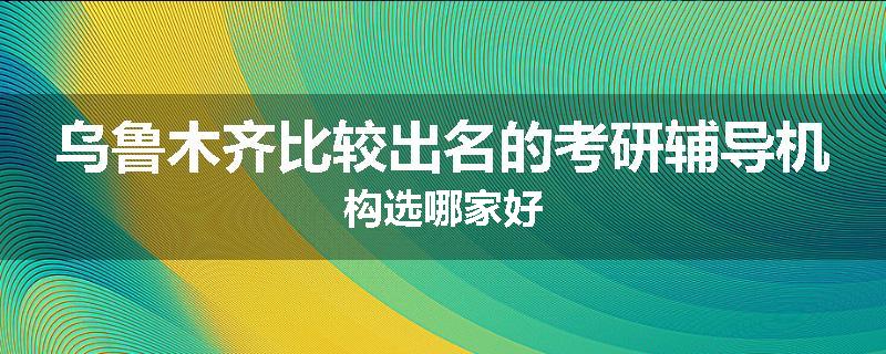 乌鲁木齐比较出名的考研辅导机构选哪家好