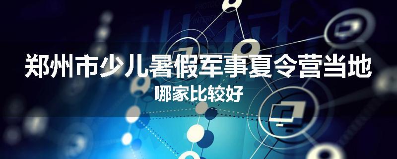 郑州市少儿暑假军事夏令营当地哪家比较好