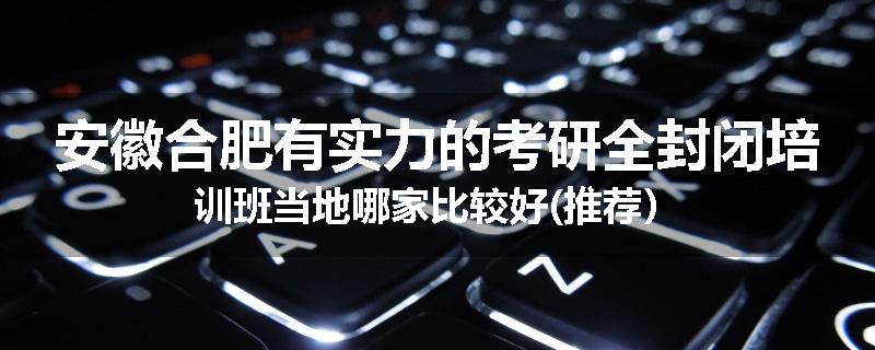 安徽合肥有实力的考研全封闭培训班当地哪家比较好(推荐）