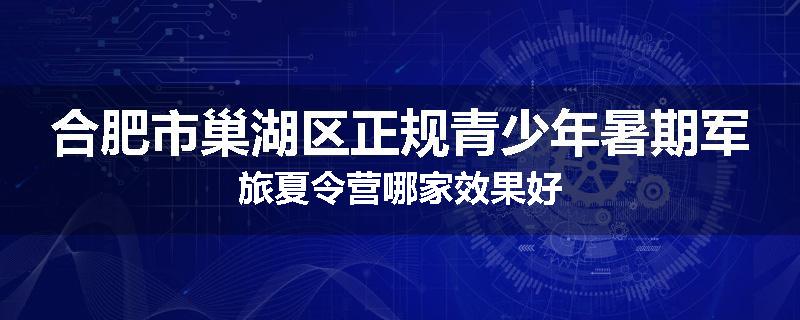 合肥市巢湖区正规青少年暑期军旅夏令营哪家效果好