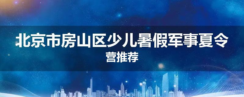 北京市房山区少儿暑假军事夏令营推荐