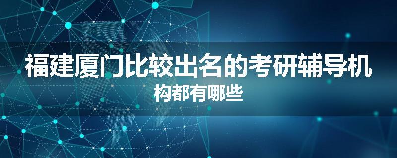 福建厦门比较出名的考研辅导机构都有哪些