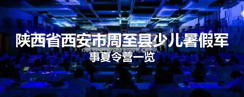 陕西省西安市周至县少儿暑假军事夏令营一览