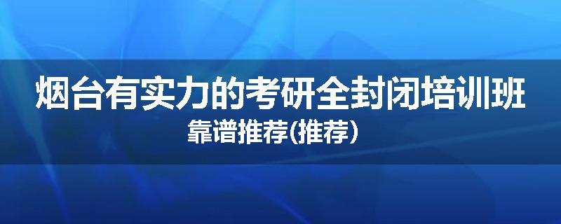 烟台有实力的考研全封闭培训班靠谱推荐(推荐）